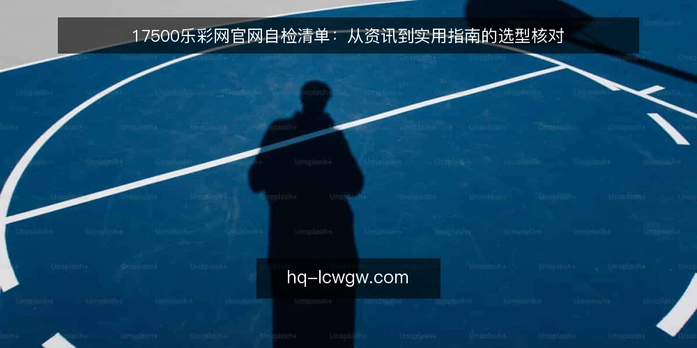 17500乐彩网官网自检清单：从资讯到实用指南的选型核对 — 明确需求边界：先定义你要的资讯与指南 配图