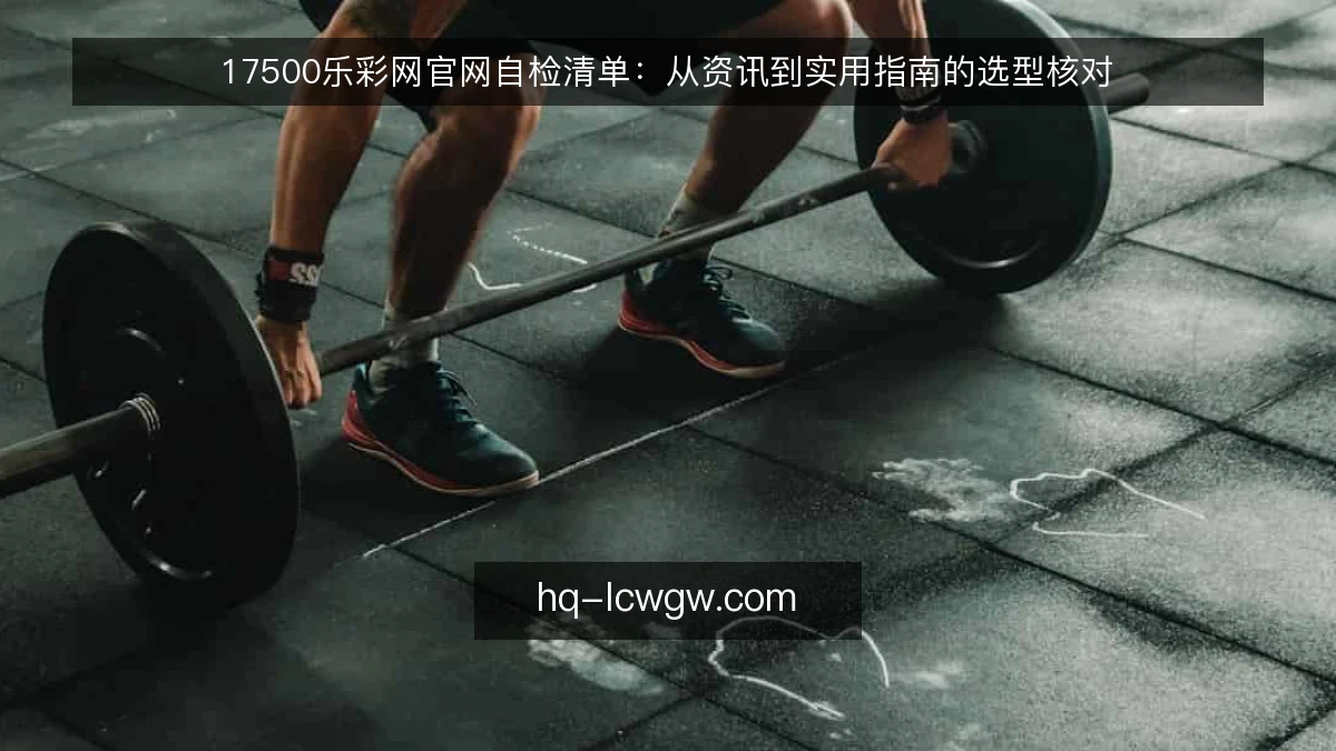 17500乐彩网官网自检清单：从资讯到实用指南的选型核对