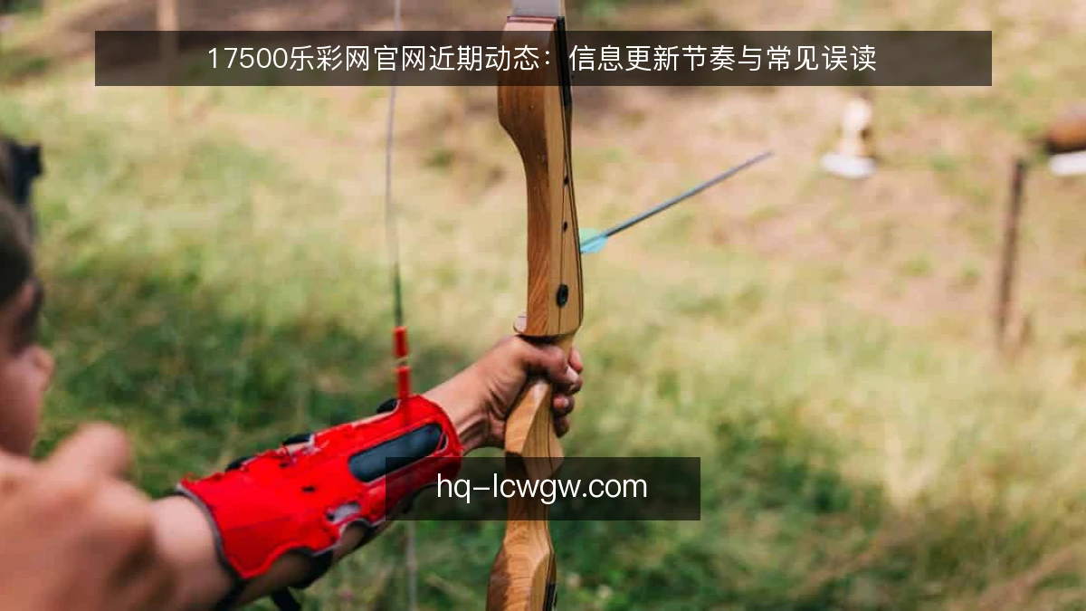 17500乐彩网官网近期动态：信息更新节奏与常见误读