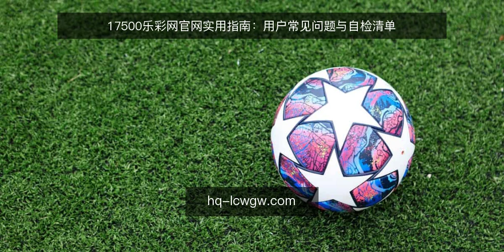 17500乐彩网官网实用指南：用户常见问题与自检清单 — 为什么现在需要审计你的17500乐彩网官网使用方式 配图
