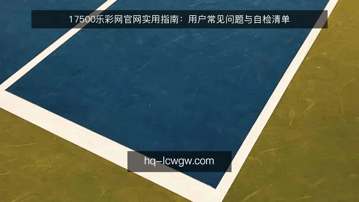17500乐彩网官网实用指南：用户常见问题与自检清单