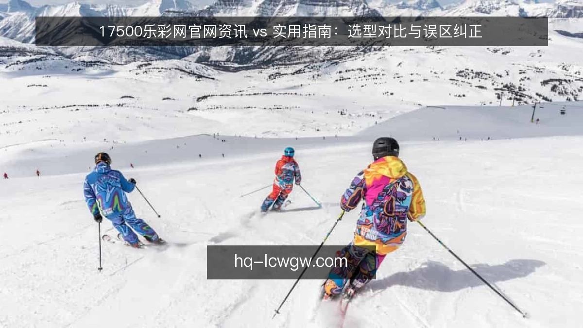 17500乐彩网官网资讯 vs 实用指南：选型对比与误区纠正