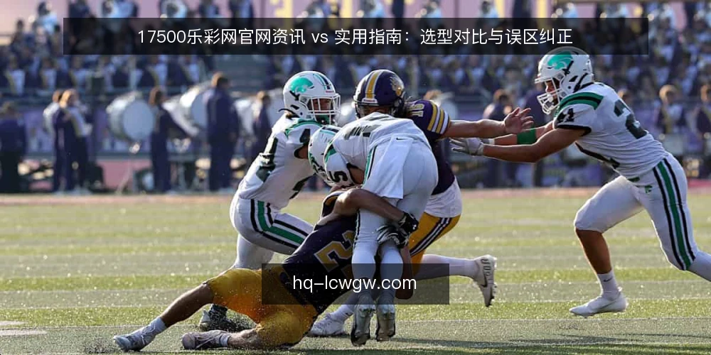 17500乐彩网官网资讯 vs 实用指南：选型对比与误区纠正 — 选型之前，先明确对比维度 配图