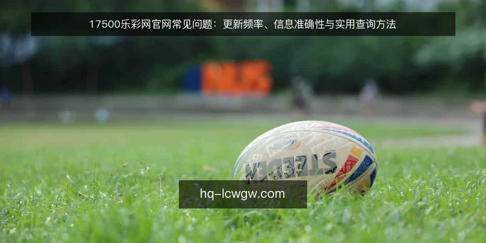 17500乐彩网官网常见问题：更新频率、信息准确性与实用查询方法 — 17500乐彩网官网常见问题：更新频率、信息准确性与实用查询方法 配图