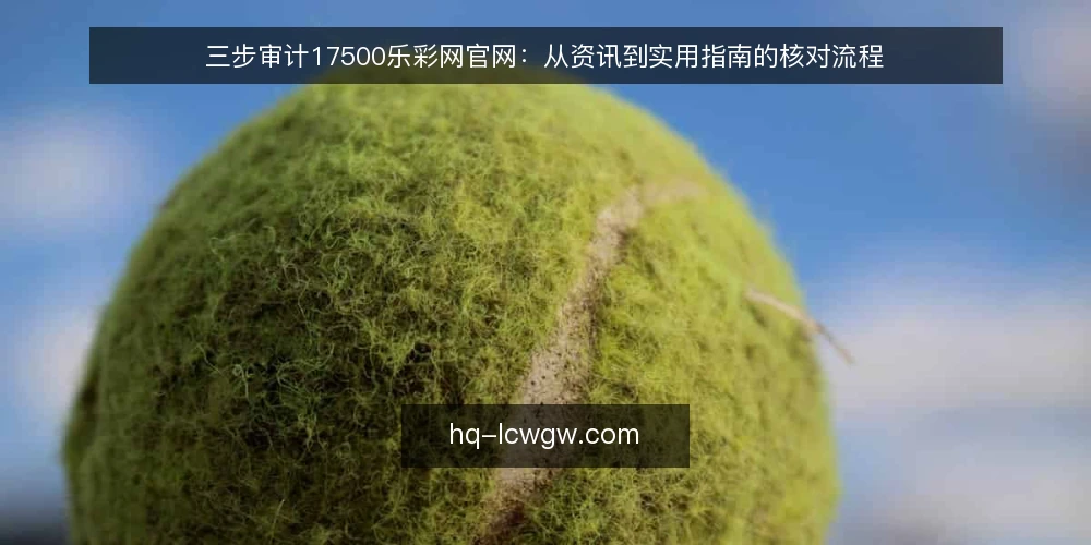 三步审计17500乐彩网官网:从资讯到实用指南的核对流程 — 为何现在要审计17500乐彩网官网 配图