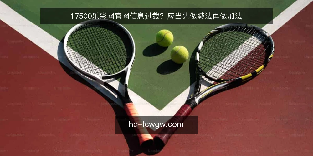 17500乐彩网官网信息过载？应当先做减法再做加法 — 信息过载：打开17500乐彩网官网的第一感受 配图