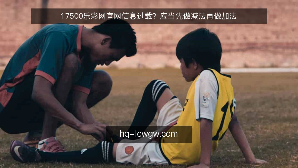 17500乐彩网官网信息过载？应当先做减法再做加法