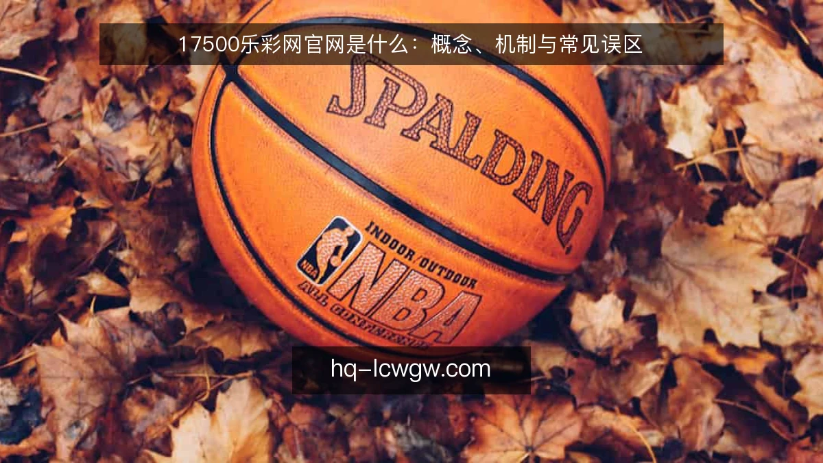 17500乐彩网官网是什么：概念、机制与常见误区