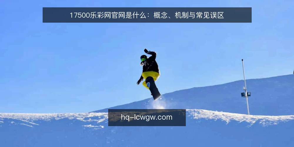 17500乐彩网官网是什么：概念、机制与常见误区 — 信息过载：先看清问题在哪 配图